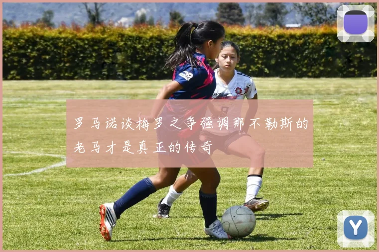 罗马诺谈梅罗之争强调那不勒斯的老马才是真正的传奇
