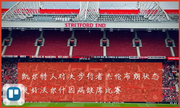凯尔特人对决步行者杰伦布朗状态良好沃尔什因病缺席比赛