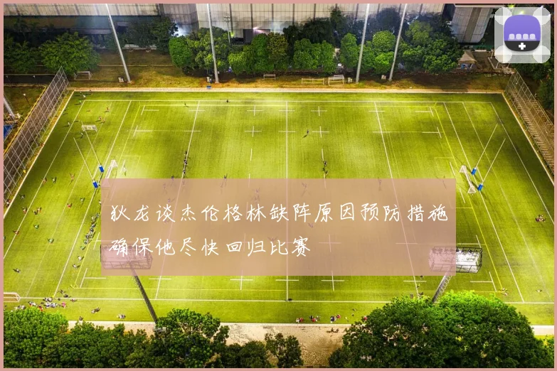 狄龙谈杰伦格林缺阵原因预防措施确保他尽快回归比赛