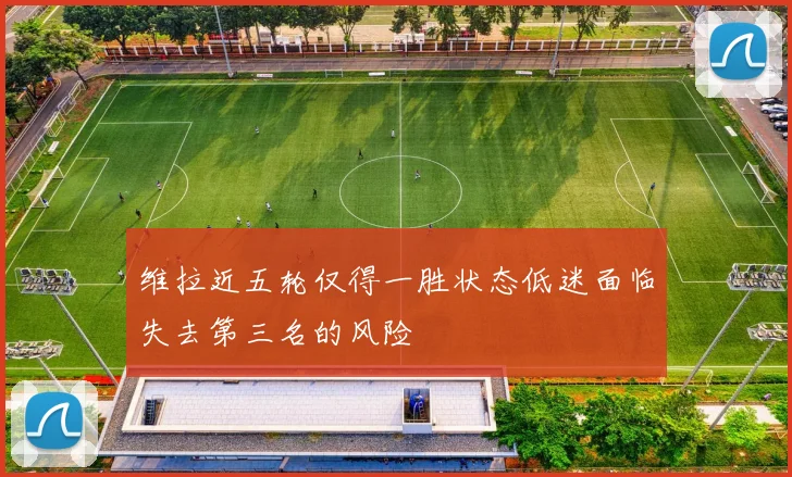 维拉近五轮仅得一胜状态低迷面临失去第三名的风险