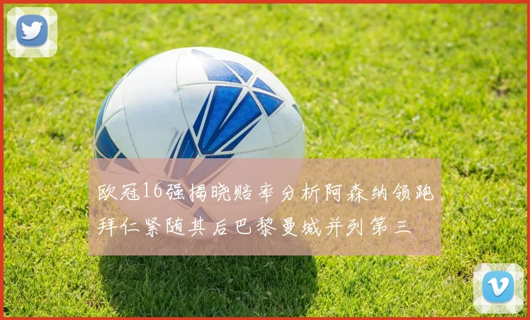 欧冠16强揭晓赔率分析阿森纳领跑拜仁紧随其后巴黎曼城并列第三