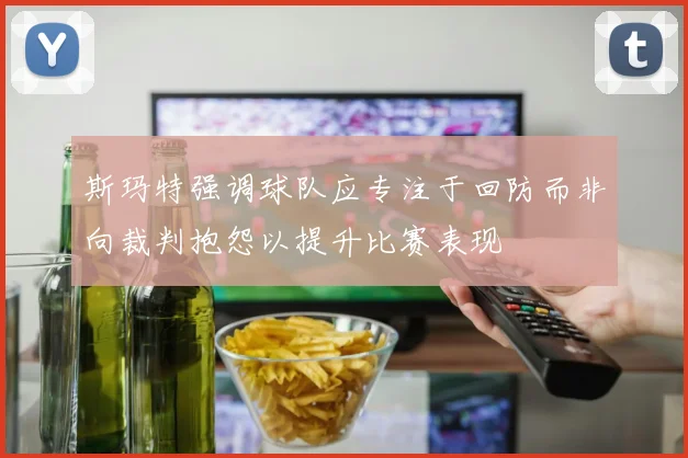 斯玛特强调球队应专注于回防而非向裁判抱怨以提升比赛表现