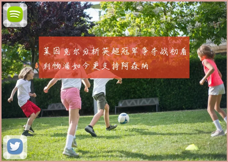 莱因克尔分析英超冠军争夺战初看利物浦如今更支持阿森纳