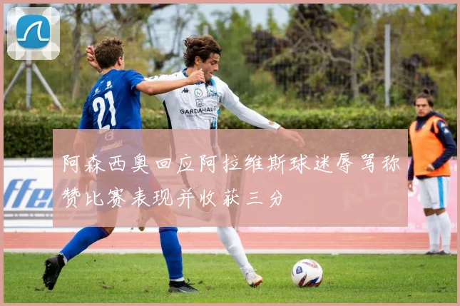阿森西奥回应阿拉维斯球迷辱骂称赞比赛表现并收获三分