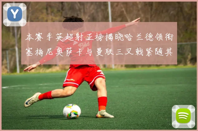 本赛季英超射正榜揭晓哈兰德领衔塞梅尼奥萨卡与曼联三叉戟紧随其后