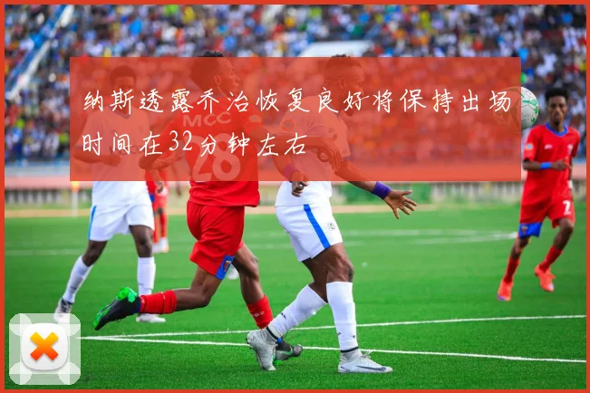 纳斯透露乔治恢复良好将保持出场时间在32分钟左右