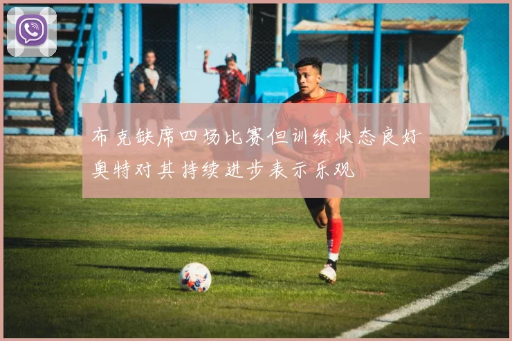 布克缺席四场比赛但训练状态良好奥特对其持续进步表示乐观