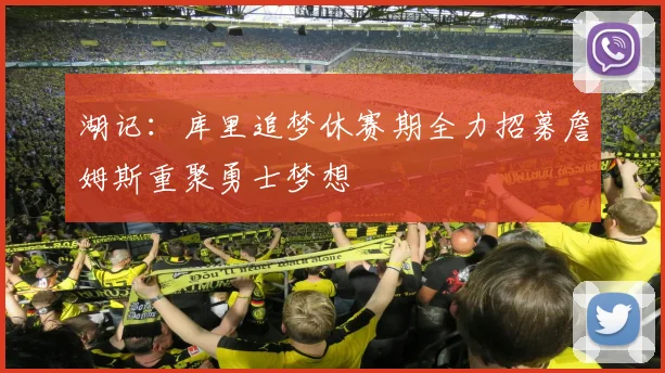 湖记：库里追梦休赛期全力招募詹姆斯重聚勇士梦想