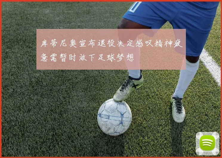 库蒂尼奥宣布退役决定感叹精神疲惫需暂时放下足球梦想