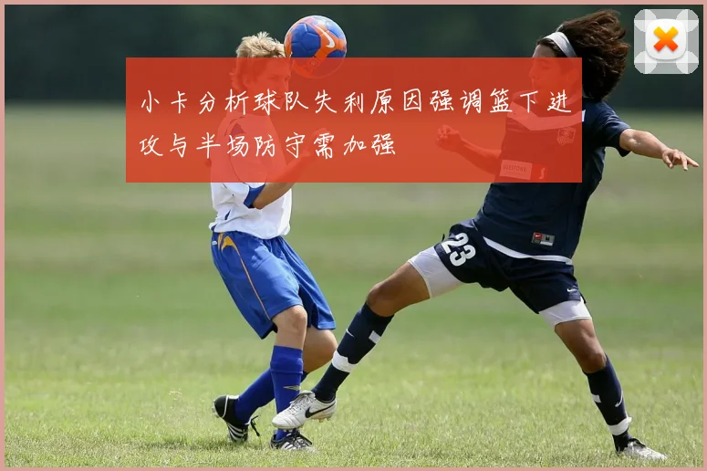 小卡分析球队失利原因强调篮下进攻与半场防守需加强