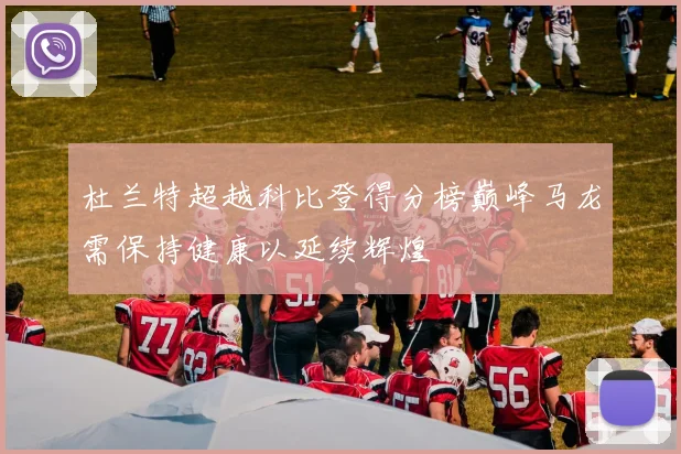 杜兰特超越科比登得分榜巅峰马龙需保持健康以延续辉煌
