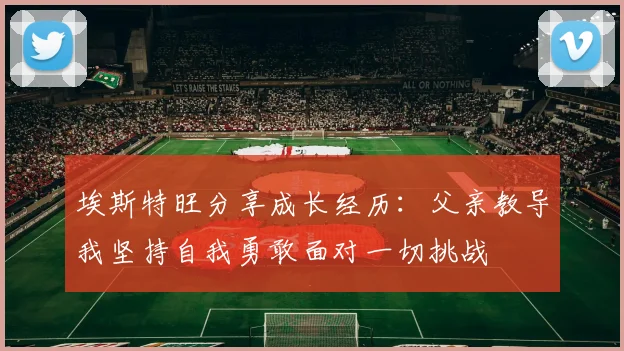 埃斯特旺分享成长经历：父亲教导我坚持自我勇敢面对一切挑战