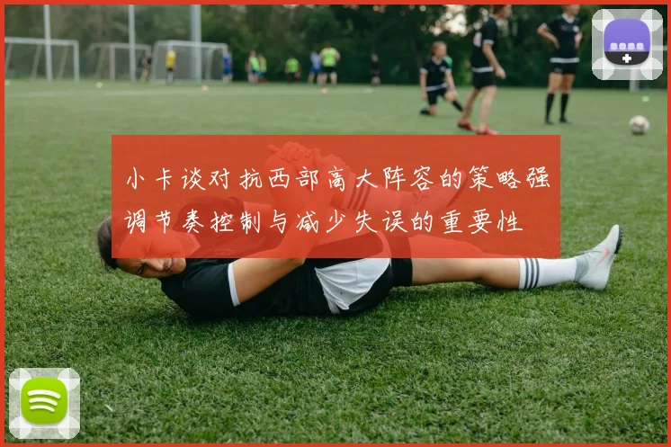 小卡谈对抗西部高大阵容的策略强调节奏控制与减少失误的重要性