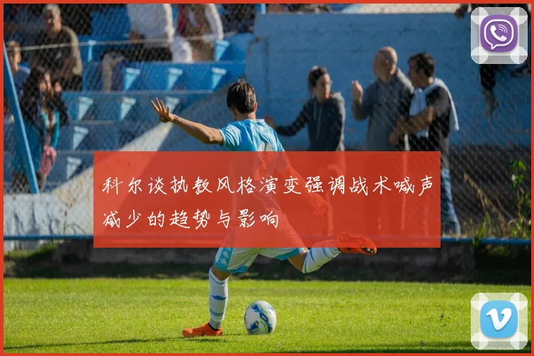 科尔谈执教风格演变强调战术喊声减少的趋势与影响