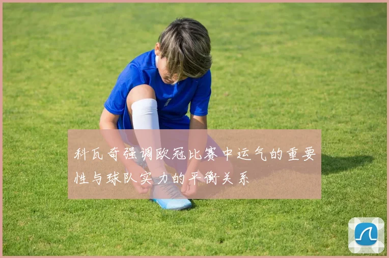 科瓦奇强调欧冠比赛中运气的重要性与球队实力的平衡关系