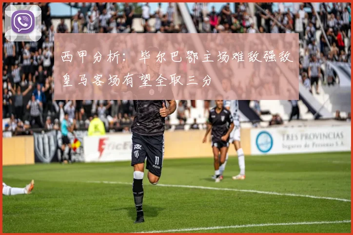 西甲分析：毕尔巴鄂主场难敌强敌皇马客场有望全取三分
