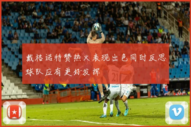戴格诺特赞热火表现出色同时反思球队应有更好发挥