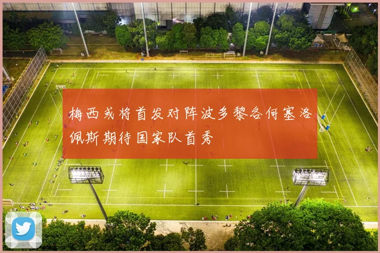 梅西或将首发对阵波多黎各何塞洛佩斯期待国家队首秀