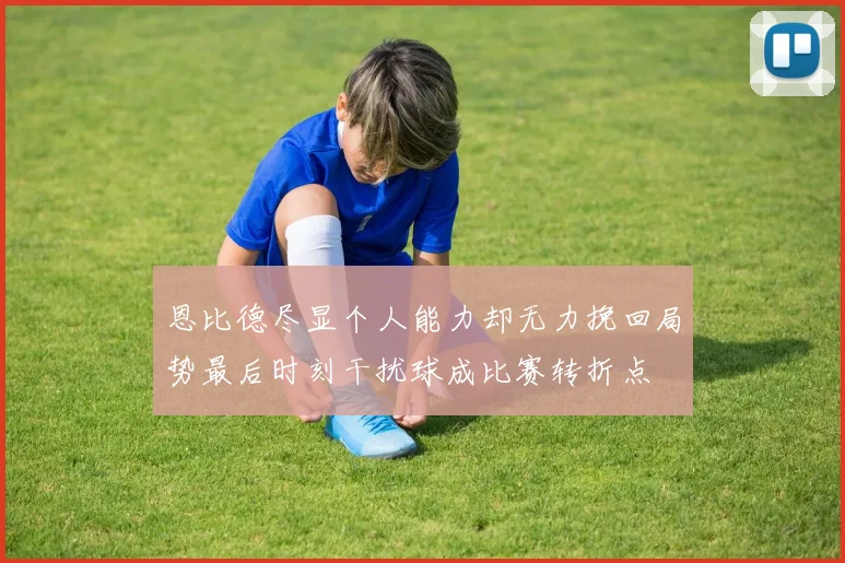 恩比德尽显个人能力却无力挽回局势最后时刻干扰球成比赛转折点