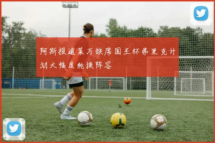 阿斯报道莱万缺席国王杯弗里克计划大幅度轮换阵容