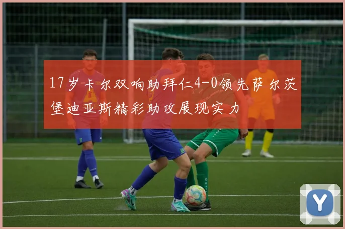 17岁卡尔双响助拜仁4-0领先萨尔茨堡迪亚斯精彩助攻展现实力