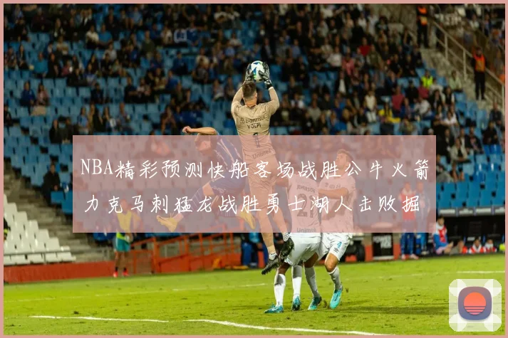 NBA精彩预测快船客场战胜公牛火箭力克马刺猛龙战胜勇士湖人击败掘金