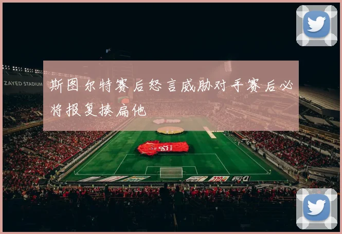 斯图尔特赛后怒言威胁对手赛后必将报复揍扁他