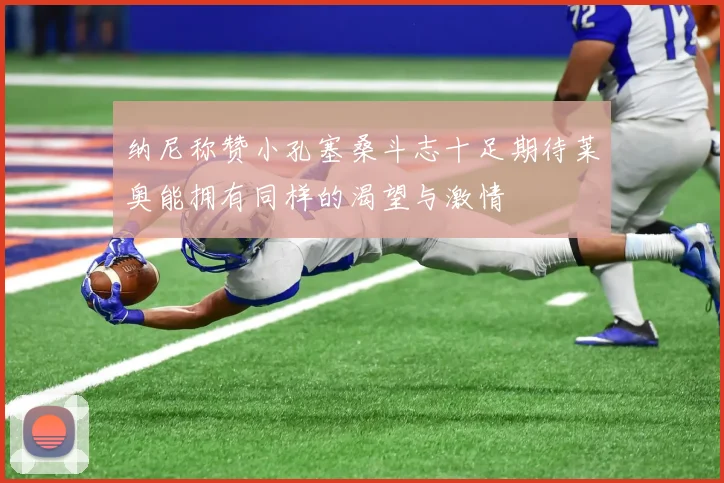 纳尼称赞小孔塞桑斗志十足期待莱奥能拥有同样的渴望与激情