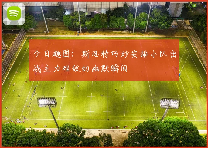 今日趣图：斯洛特巧妙安排小队出战主力难敌的幽默瞬间