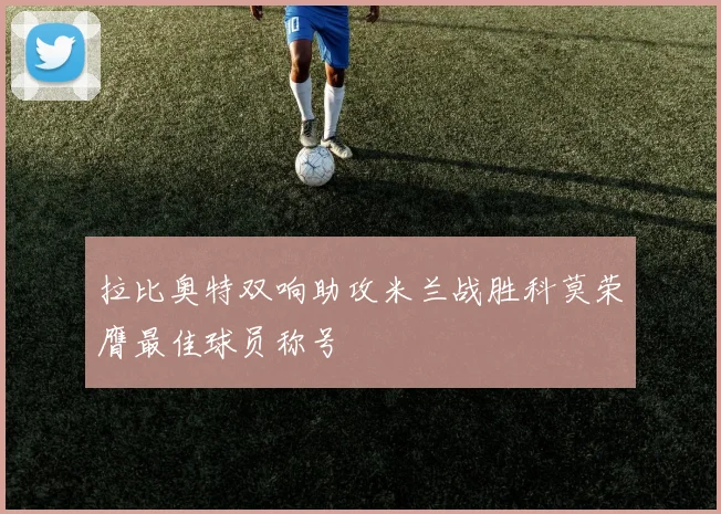 拉比奥特双响助攻米兰战胜科莫荣膺最佳球员称号