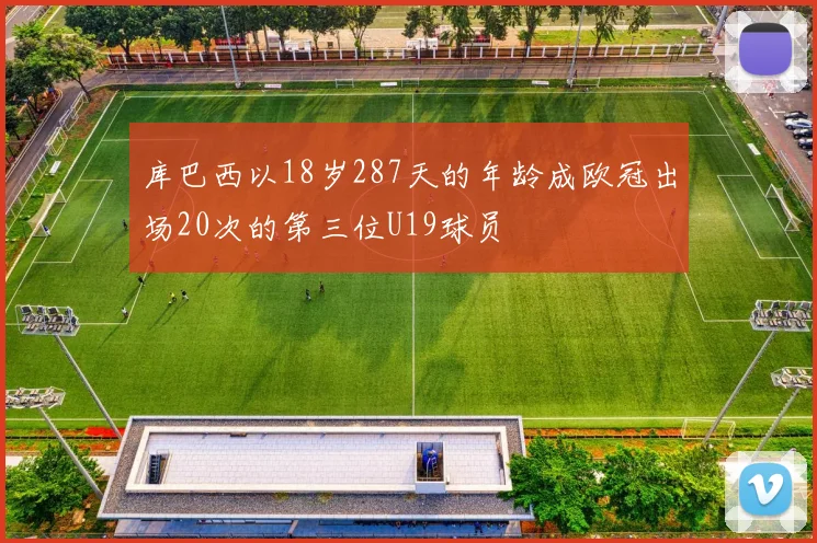 库巴西以18岁287天的年龄成欧冠出场20次的第三位U19球员