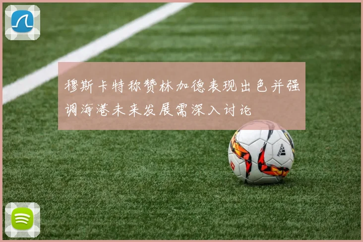 穆斯卡特称赞林加德表现出色并强调海港未来发展需深入讨论