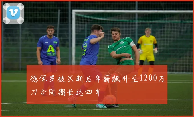 德保罗被买断后年薪飙升至1200万刀合同期长达四年