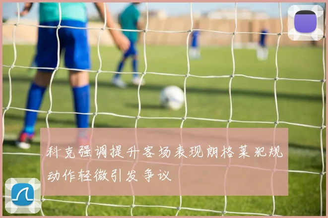 科克强调提升客场表现朗格莱犯规动作轻微引发争议