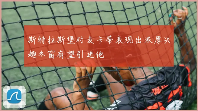 斯特拉斯堡对麦卡蒂表现出浓厚兴趣冬窗有望引进他