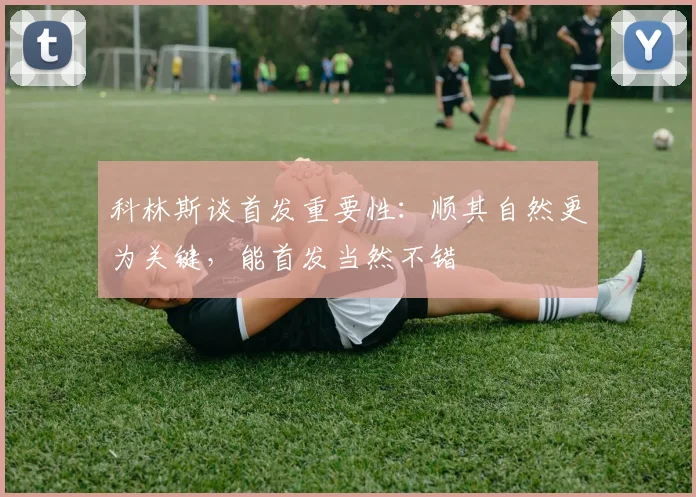科林斯谈首发重要性：顺其自然更为关键，能首发当然不错