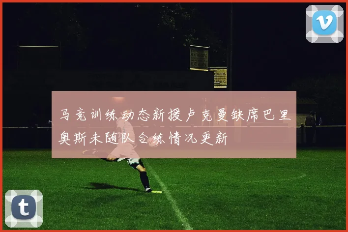 马竞训练动态新援卢克曼缺席巴里奥斯未随队合练情况更新