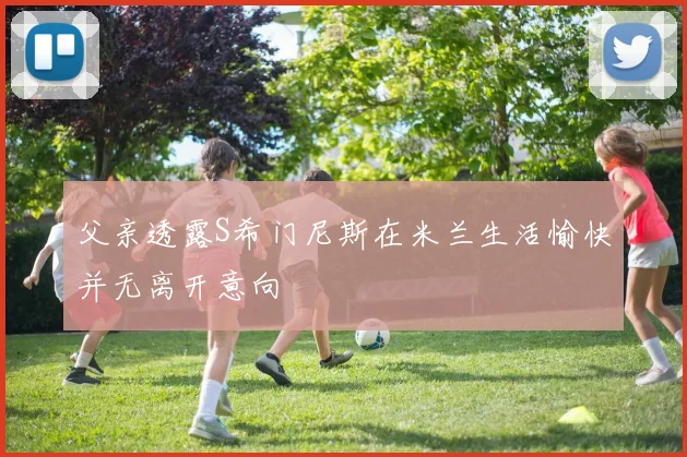 父亲透露S希门尼斯在米兰生活愉快并无离开意向