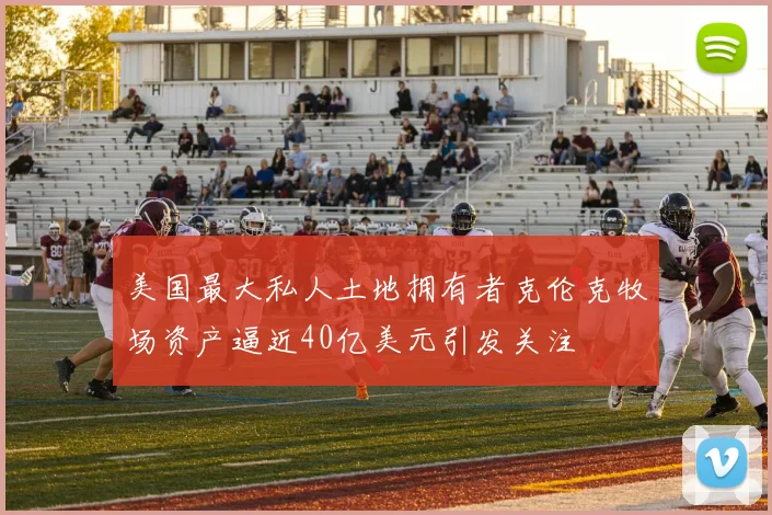 美国最大私人土地拥有者克伦克牧场资产逼近40亿美元引发关注