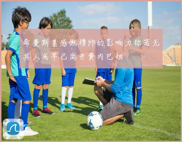 希曼斯基感慨穆帅的影响力称若无其人或早已离开费内巴切