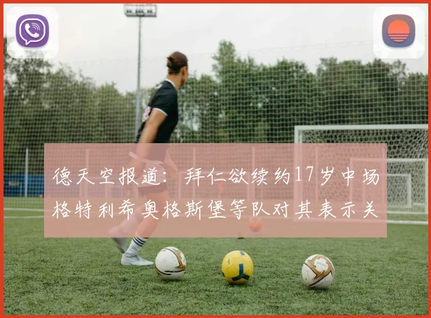 德天空报道：拜仁欲续约17岁中场格特利希奥格斯堡等队对其表示关注