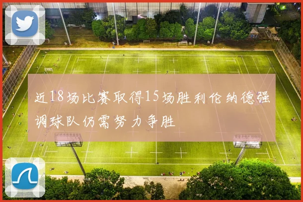 近18场比赛取得15场胜利伦纳德强调球队仍需努力争胜